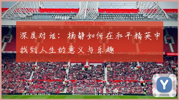 深度对话：杨静如何在和平精英中找到人生的意义与乐趣