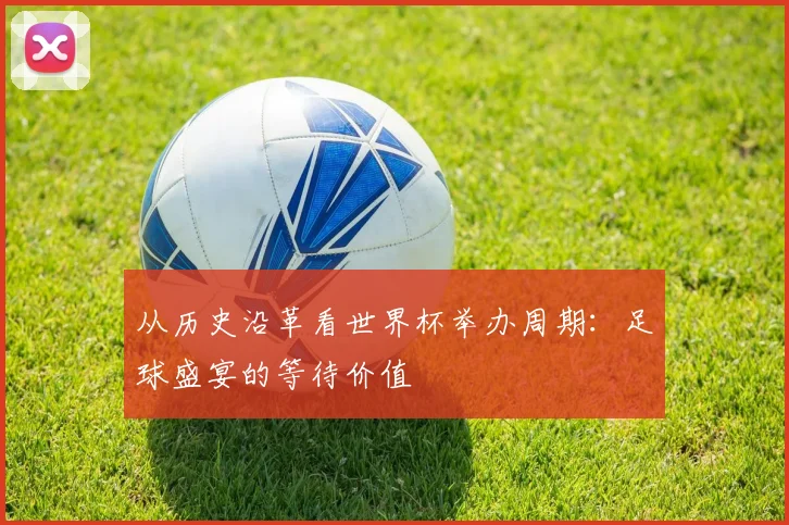 从历史沿革看世界杯举办周期：足球盛宴的等待价值
