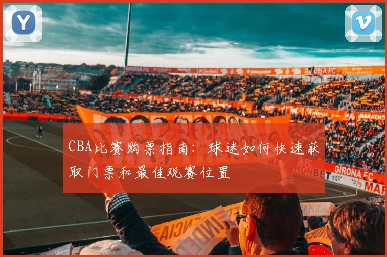 CBA比赛购票指南：球迷如何快速获取门票和最佳观赛位置