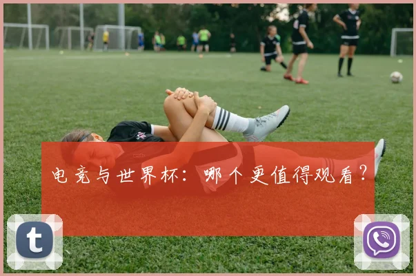 电竞与世界杯：哪个更值得观看？