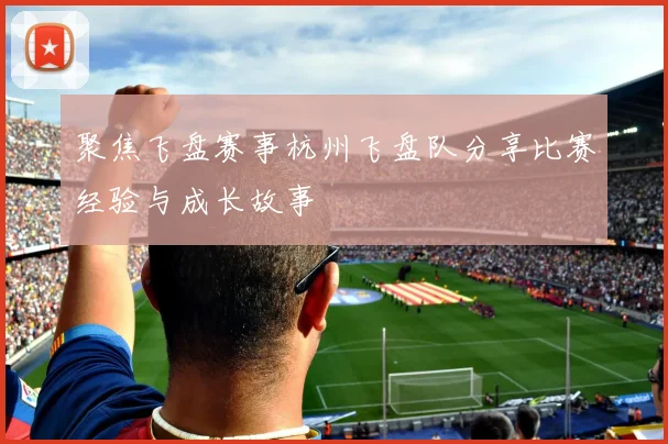 聚焦飞盘赛事杭州飞盘队分享比赛经验与成长故事