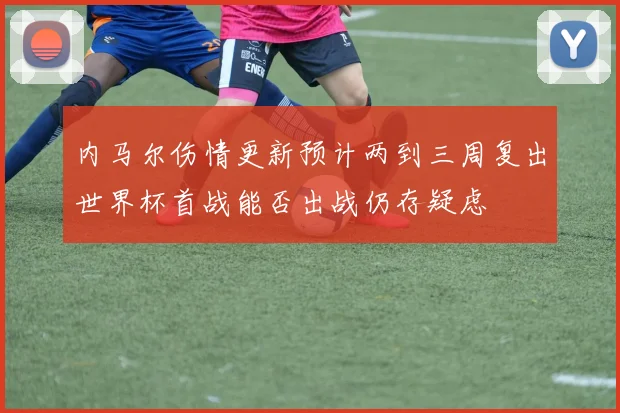 内马尔伤情更新预计两到三周复出世界杯首战能否出战仍存疑虑
