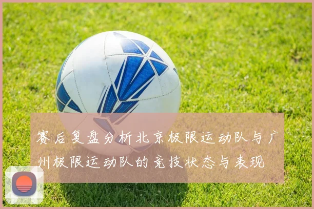 赛后复盘分析北京极限运动队与广州极限运动队的竞技状态与表现