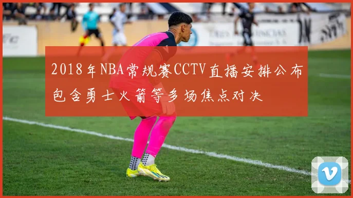 2018年NBA常规赛CCTV直播安排公布包含勇士火箭等多场焦点对决