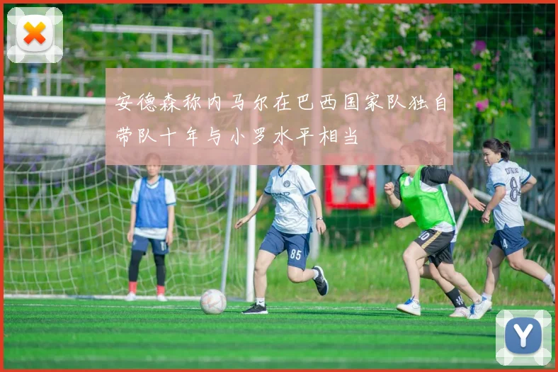 安德森称内马尔在巴西国家队独自带队十年与小罗水平相当