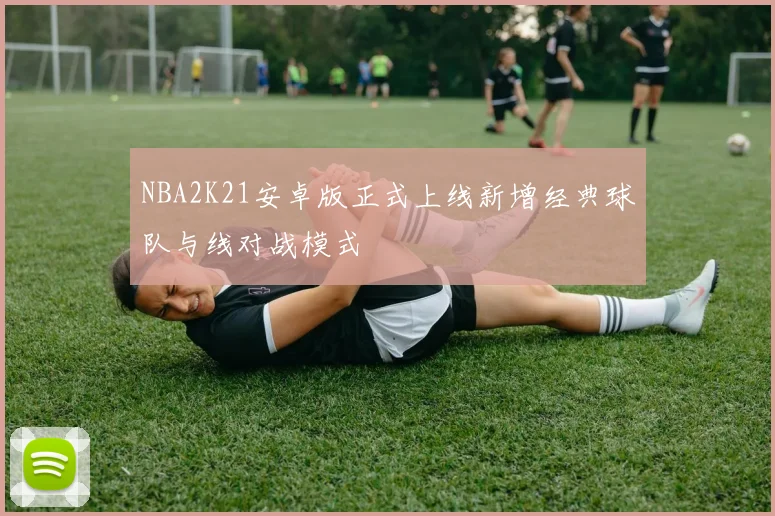 NBA2K21安卓版正式上线新增经典球队与线对战模式