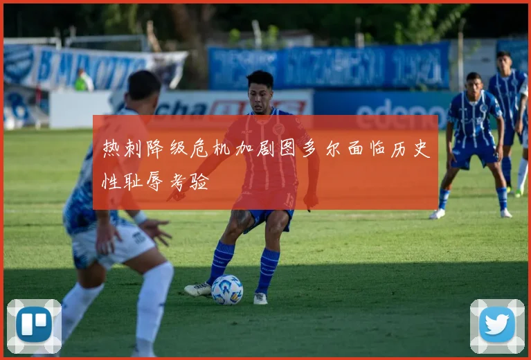 热刺降级危机加剧图多尔面临历史性耻辱考验