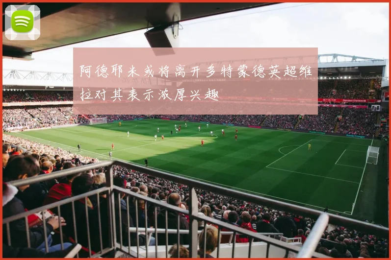 阿德耶米或将离开多特蒙德英超维拉对其表示浓厚兴趣