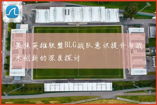 聚焦英雄联盟BLG战队意识提升与战术创新的深度探讨
