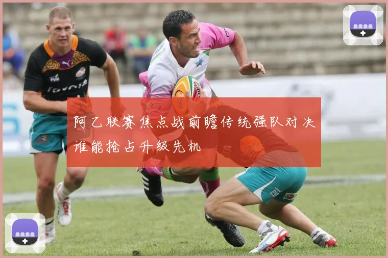 阿乙联赛焦点战前瞻传统强队对决谁能抢占升级先机