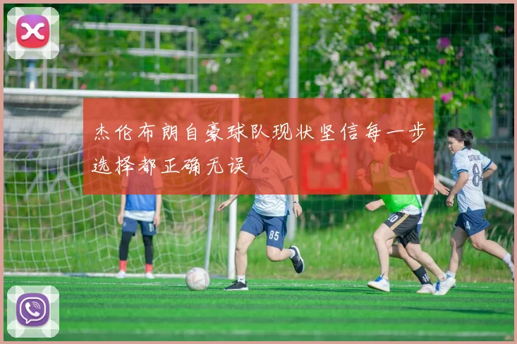 杰伦布朗自豪球队现状坚信每一步选择都正确无误