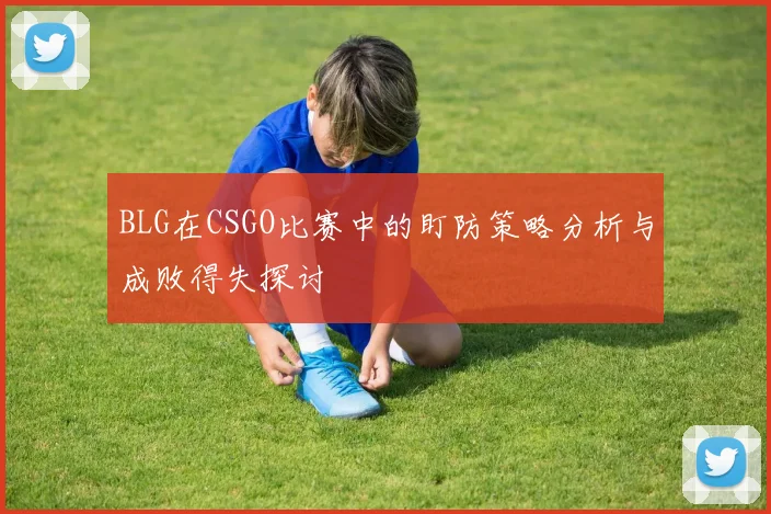 BLG在CSGO比赛中的盯防策略分析与成败得失探讨